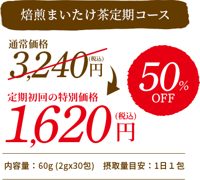 焙煎まいたけ茶定期コース　通常価格：3,240円（税込み）　定期初回の特別価格：1,620円（税込み）　50%OFF　内容量：60g （2gx30包）摂取量目安：1日1包